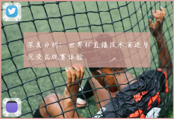 深度分析：世界杯直播技术演进与沉浸式观赛体验