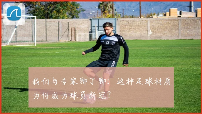 我们与专家聊了聊：这种足球材质为何成为球员新宠？