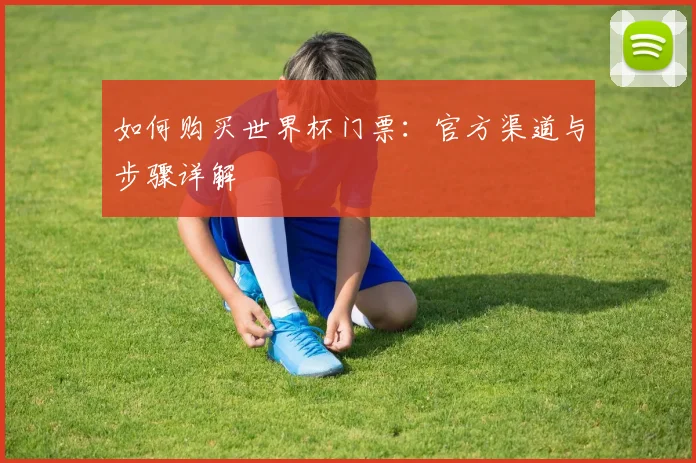 如何购买世界杯门票：官方渠道与步骤详解