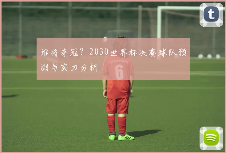 谁将夺冠？2030世界杯决赛球队预测与实力分析