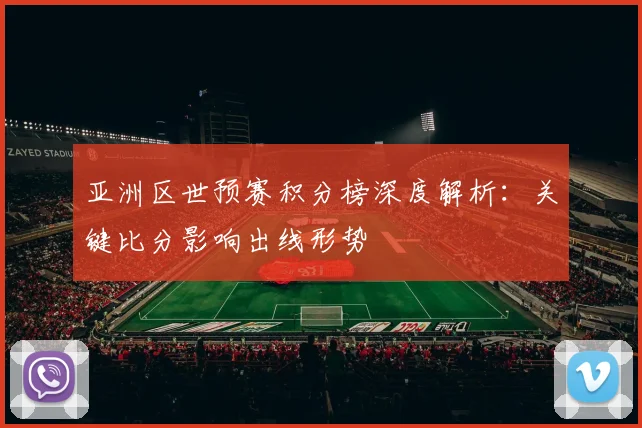 亚洲区世预赛积分榜深度解析：关键比分影响出线形势
