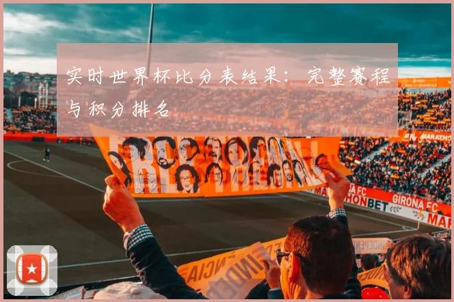 实时世界杯比分表结果：完整赛程与积分排名