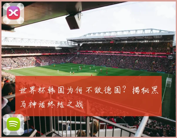 世界杯韩国为何不敌德国？揭秘黑马神话终结之战