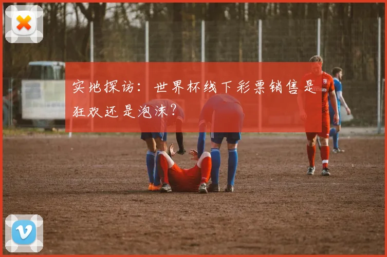 实地探访：世界杯线下彩票销售是狂欢还是泡沫？