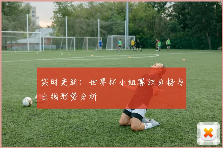 实时更新：世界杯小组赛积分榜与出线形势分析