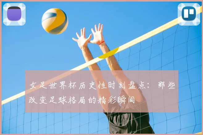 女足世界杯历史性时刻盘点：那些改变足球格局的精彩瞬间