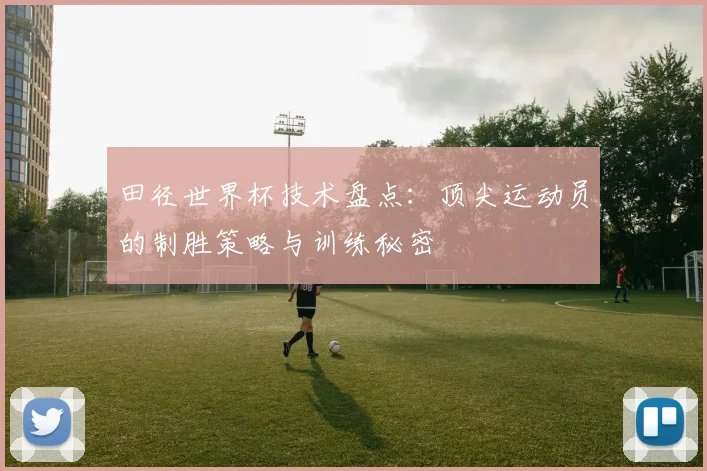 田径世界杯技术盘点：顶尖运动员的制胜策略与训练秘密