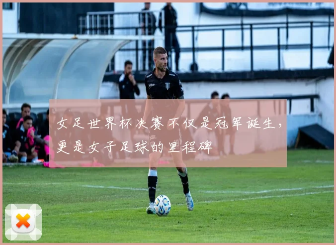 女足世界杯决赛不仅是冠军诞生，更是女子足球的里程碑