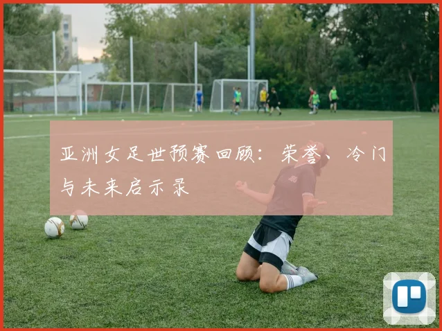 亚洲女足世预赛回顾：荣誉、冷门与未来启示录