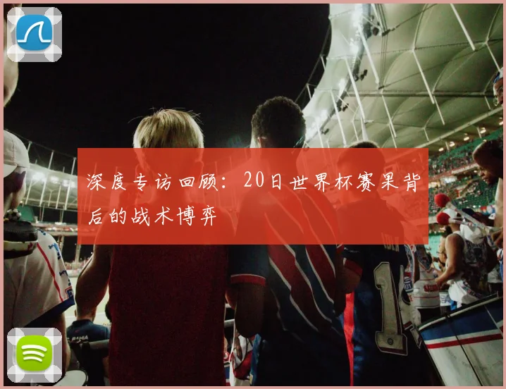 深度专访回顾：20日世界杯赛果背后的战术博弈
