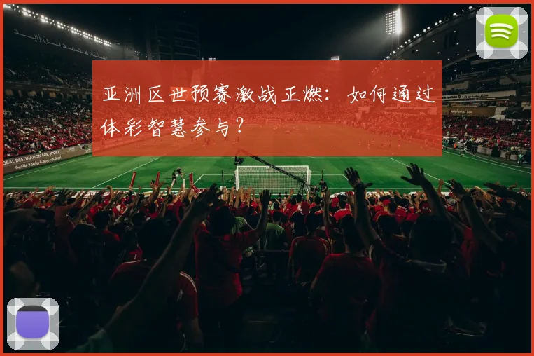 亚洲区世预赛激战正燃：如何通过体彩智慧参与？