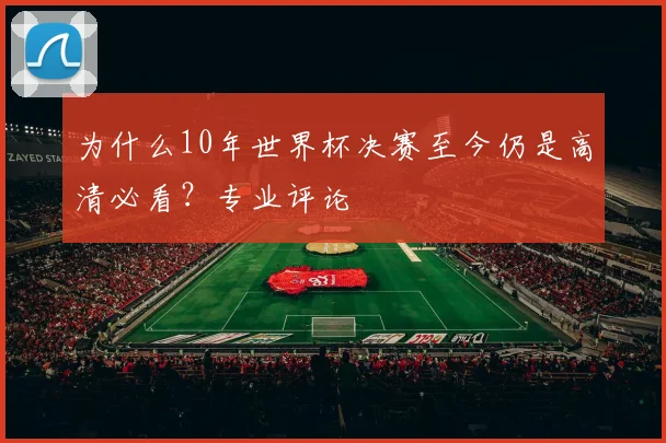 为什么10年世界杯决赛至今仍是高清必看?专业评论