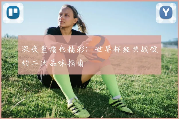 深夜重播也精彩：世界杯经典战役的二次品味指南