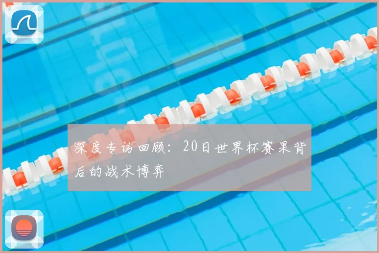 深度专访回顾：20日世界杯赛果背后的战术博弈