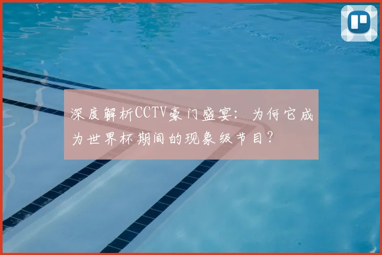 深度解析CCTV豪门盛宴：为何它成为世界杯期间的现象级节目？