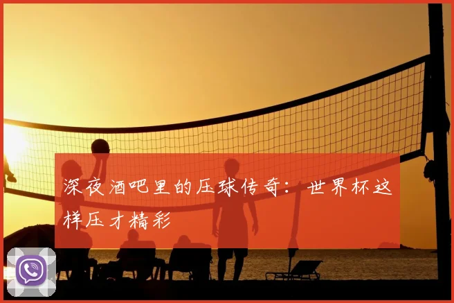 深夜酒吧里的压球传奇：世界杯这样压才精彩