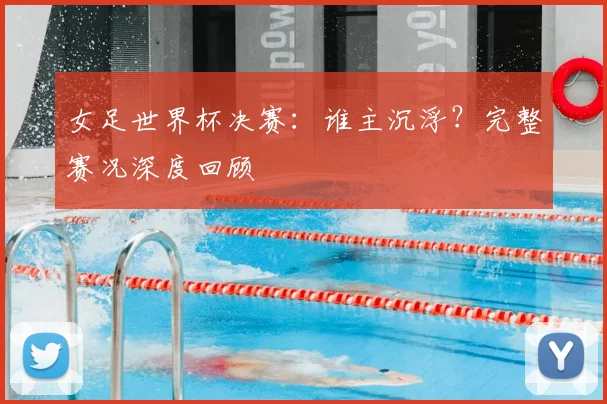 女足世界杯决赛：谁主沉浮？完整赛况深度回顾
