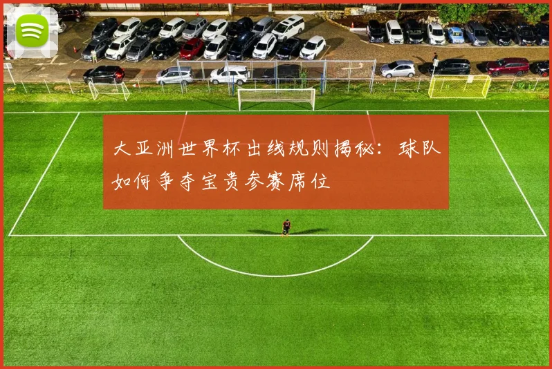 大亚洲世界杯出线规则揭秘：球队如何争夺宝贵参赛席位