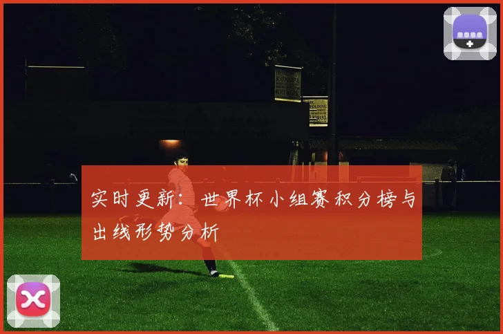 实时更新：世界杯小组赛积分榜与出线形势分析