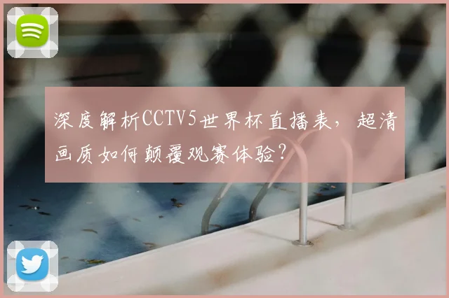 深度解析CCTV5世界杯直播表,超清画质如何颠覆观赛体验?