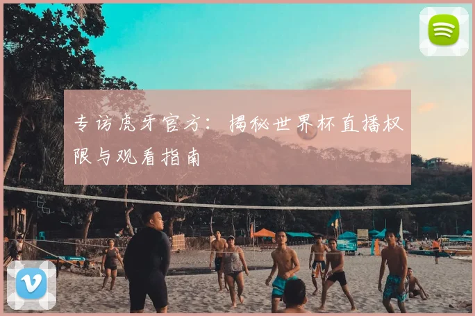 专访虎牙官方：揭秘世界杯直播权限与观看指南
