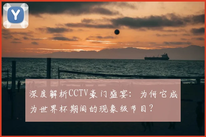 深度解析CCTV豪门盛宴：为何它成为世界杯期间的现象级节目？