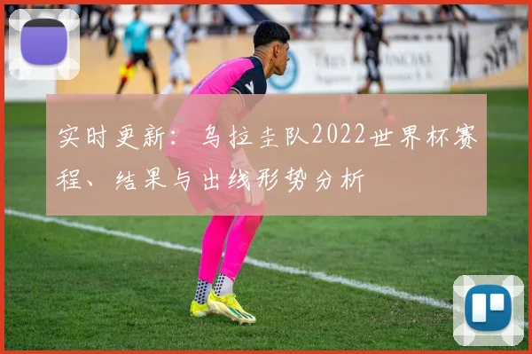 实时更新：乌拉圭队2022世界杯赛程、结果与出线形势分析