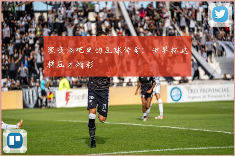 深夜酒吧里的压球传奇：世界杯这样压才精彩