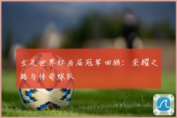 女足世界杯历届冠军回顾：荣耀之路与传奇球队