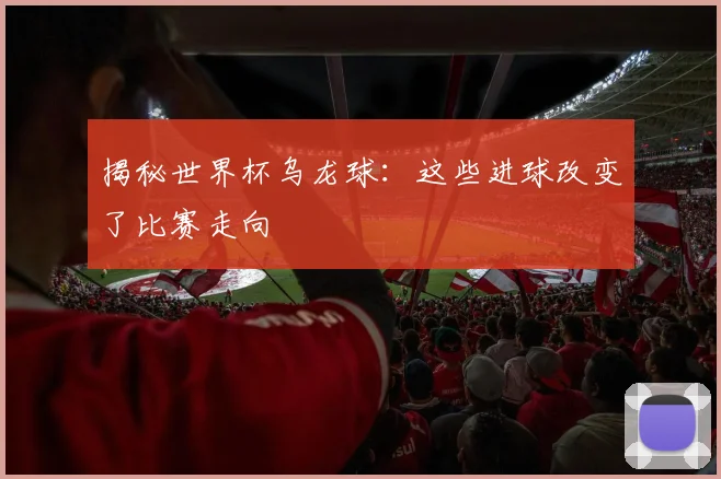 揭秘世界杯乌龙球:这些进球改变了比赛走向