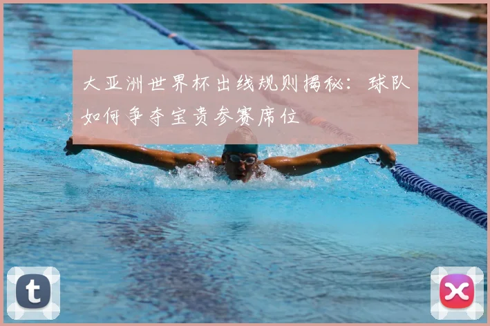 大亚洲世界杯出线规则揭秘：球队如何争夺宝贵参赛席位