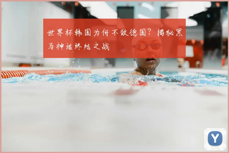 世界杯韩国为何不敌德国?揭秘黑马神话终结之战