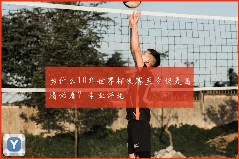 为什么10年世界杯决赛至今仍是高清必看？专业评论